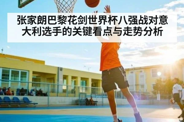 张家朗巴黎花剑世界杯八强战对意大利选手的关键看点与走势分析（www.c7c7.app）