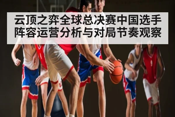 云顶之弈全球总决赛中国选手阵容运营分析与对局节奏观察（www.c7c7.app）
